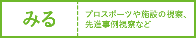 みる　プロスポーツや施設の視察、先進事例視察など